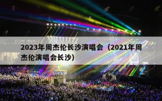 2023年周杰伦长沙演唱会（2021年周杰伦演唱会长沙）