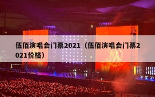 伍佰演唱会门票2021（伍佰演唱会门票2021价格）