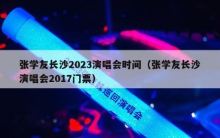 张学友长沙2023演唱会时间（张学友长沙演唱会2017门票）