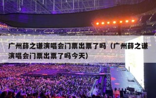 广州薛之谦演唱会门票出票了吗（广州薛之谦演唱会门票出票了吗今天）