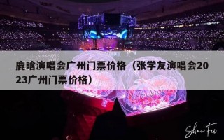 鹿晗演唱会广州门票价格（张学友演唱会2023广州门票价格）