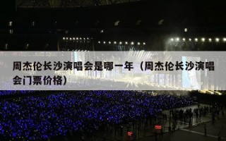 周杰伦长沙演唱会是哪一年（周杰伦长沙演唱会门票价格）