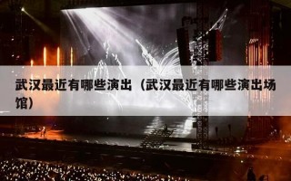 武汉最近有哪些演出（武汉最近有哪些演出场馆）