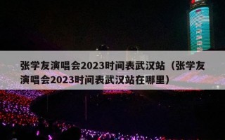 张学友演唱会2023时间表武汉站（张学友演唱会2023时间表武汉站在哪里）