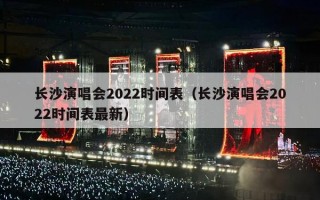 长沙演唱会2022时间表（长沙演唱会2022时间表最新）