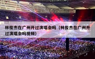 林俊杰在广州开过演唱会吗（林俊杰在广州开过演唱会吗视频）