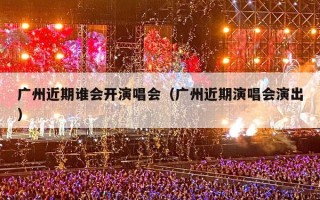 广州近期谁会开演唱会（广州近期演唱会演出）