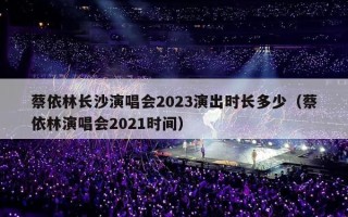 蔡依林长沙演唱会2023演出时长多少（蔡依林演唱会2021时间）