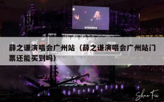 薛之谦演唱会广州站（薛之谦演唱会广州站门票还能买到吗）