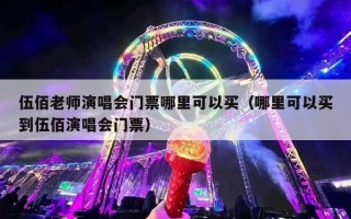 伍佰老师演唱会门票哪里可以买（哪里可以买到伍佰演唱会门票）