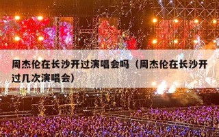 周杰伦在长沙开过演唱会吗（周杰伦在长沙开过几次演唱会）