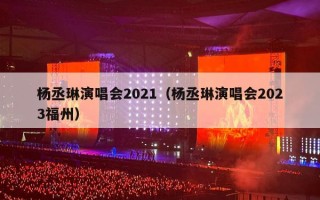 杨丞琳演唱会2021（杨丞琳演唱会2023福州）