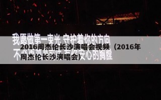 2016周杰伦长沙演唱会视频（2016年周杰伦长沙演唱会）