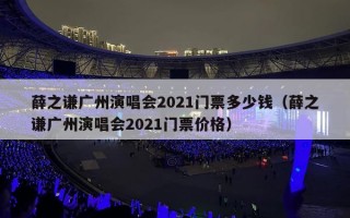 薛之谦广州演唱会2021门票多少钱（薛之谦广州演唱会2021门票价格）