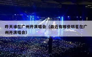 昨天谁在广州开演唱会（最近有哪些明星在广州开演唱会）