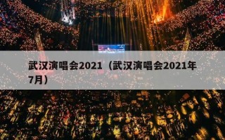 武汉演唱会2021（武汉演唱会2021年7月）