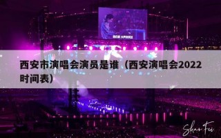 西安市演唱会演员是谁（西安演唱会2022时间表）