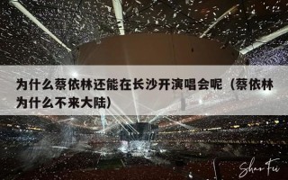 为什么蔡依林还能在长沙开演唱会呢（蔡依林为什么不来大陆）