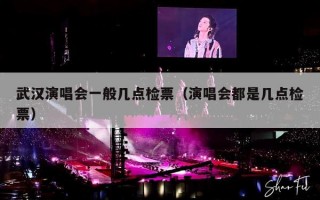 武汉演唱会一般几点检票（演唱会都是几点检票）