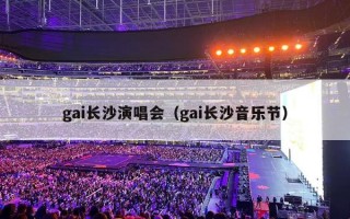 gai长沙演唱会（gai长沙音乐节）