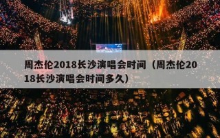 周杰伦2018长沙演唱会时间（周杰伦2018长沙演唱会时间多久）