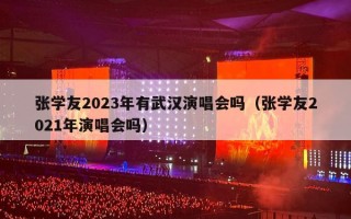 张学友2023年有武汉演唱会吗（张学友2021年演唱会吗）