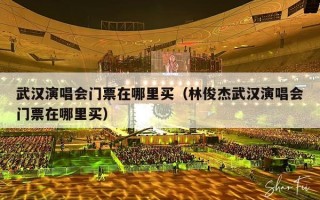 武汉演唱会门票在哪里买（林俊杰武汉演唱会门票在哪里买）