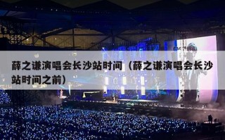 薛之谦演唱会长沙站时间（薛之谦演唱会长沙站时间之前）
