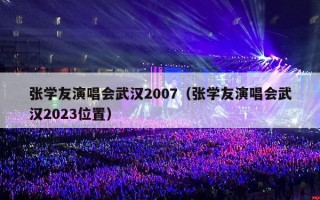 张学友演唱会武汉2007（张学友演唱会武汉2023位置）
