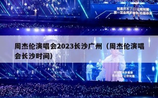 周杰伦演唱会2023长沙广州（周杰伦演唱会长沙时间）