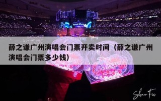 薛之谦广州演唱会门票开卖时间（薛之谦广州演唱会门票多少钱）