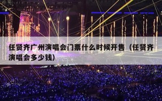 任贤齐广州演唱会门票什么时候开售（任贤齐演唱会多少钱）