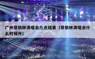 广州蔡依林演唱会几点结束（蔡依林演唱会什么时候开）