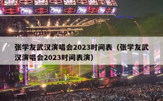 张学友武汉演唱会2023时间表（张学友武汉演唱会2023时间表演）