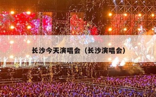 长沙今天演唱会（长沙演唱会）