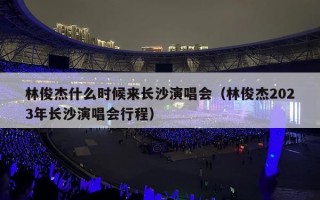 林俊杰什么时候来长沙演唱会（林俊杰2023年长沙演唱会行程）