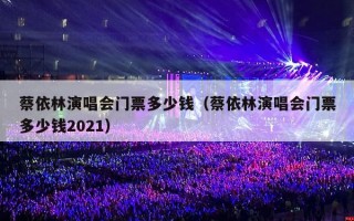 蔡依林演唱会门票多少钱（蔡依林演唱会门票多少钱2021）