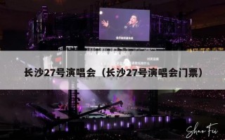 长沙27号演唱会（长沙27号演唱会门票）