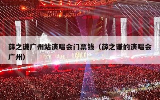 薛之谦广州站演唱会门票钱（薛之谦的演唱会广州）
