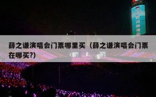 薛之谦演唱会门票哪里买（薛之谦演唱会门票在哪买?）