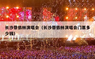 长沙蔡依林演唱会（长沙蔡依林演唱会门票多少钱）