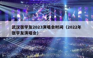 武汉张学友2023演唱会时间（2022年张学友演唱会）