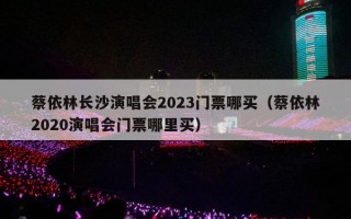 蔡依林长沙演唱会2023门票哪买（蔡依林2020演唱会门票哪里买）