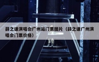 薛之谦演唱会广州站门票图片（薛之谦广州演唱会门票价格）