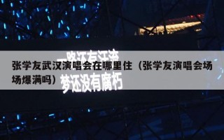 张学友武汉演唱会在哪里住（张学友演唱会场场爆满吗）