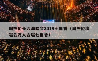周杰伦长沙演唱会2019七里香（周杰伦演唱会万人合唱七里香）