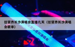 任贤齐长沙演唱会直播几天（任贤齐长沙演唱会歌单）