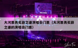 大河票务买薛之谦演唱会门票（大河票务买薛之谦的演唱会门票）