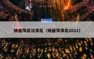 杨丽萍武汉演出（杨丽萍演出2021）