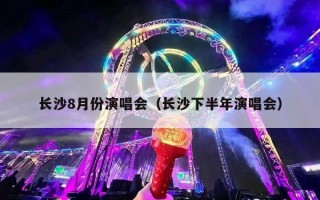 长沙8月份演唱会（长沙下半年演唱会）